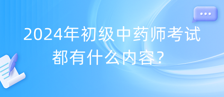 2024年初級(jí)中藥師考試都有什么內(nèi)容？