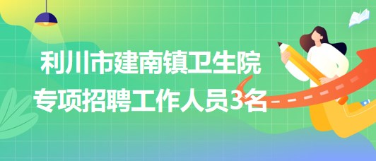 湖北省恩施州利川市建南鎮(zhèn)衛(wèi)生院2023年專項招聘工作人員3名