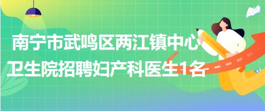 南寧市武鳴區(qū)兩江鎮(zhèn)中心衛(wèi)生院2023年招聘婦產(chǎn)科醫(yī)生1名