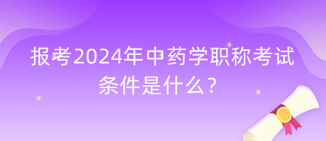 報考2024年中藥學(xué)職稱考試的條件是什么？