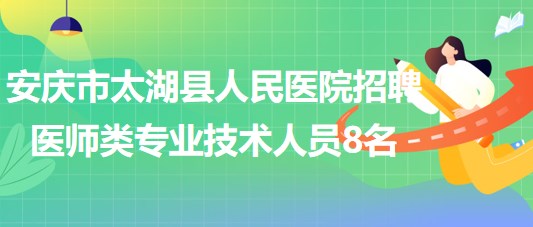 安慶市太湖縣人民醫(yī)院2023年招聘醫(yī)師類專業(yè)技術人員8名