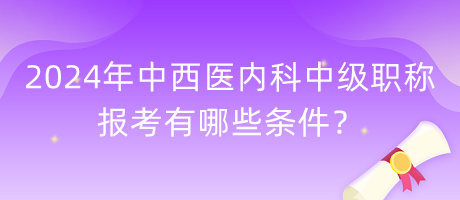 2024年中西醫(yī)內(nèi)科中級職稱報考有哪些條件？