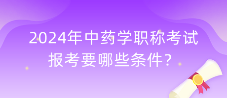 2024年中藥學(xué)職稱考試報(bào)考要哪些條件？