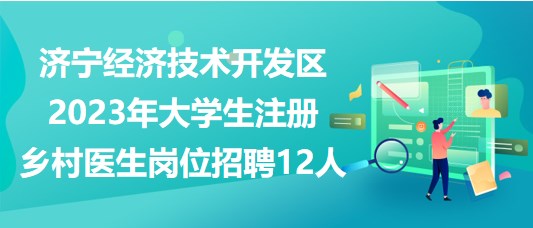 濟寧經(jīng)濟技術(shù)開發(fā)區(qū)2023年大學(xué)生注冊鄉(xiāng)村醫(yī)生崗位招聘12人