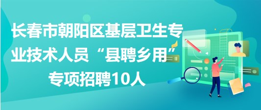 長春市朝陽區(qū)基層衛(wèi)生專業(yè)技術人員“縣聘鄉(xiāng)用”專項招聘10人