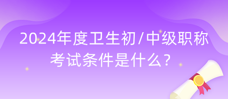 2024年度衛(wèi)生初中級(jí)職稱考試條件是什么？