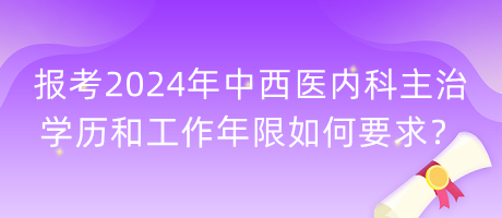 報考2024年中西醫(yī)內(nèi)科主治學歷和工作年限如何要求？