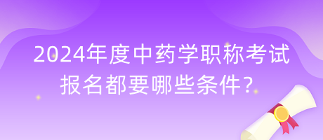 2024年度中藥學(xué)職稱考試報(bào)名都要哪些條件？