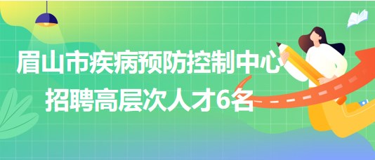 眉山市疾病預防控制中心2023年招聘高層次人才6名