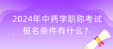 2024年中藥學職稱考試報名條件有什么？