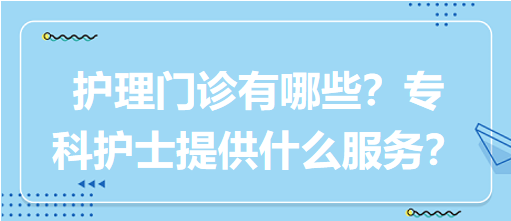 “護理門診”都有哪些？?？谱o士需要提供什么服務(wù)？