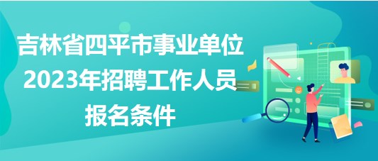 吉林省四平市事業(yè)單位2023年招聘工作人員報(bào)名條件