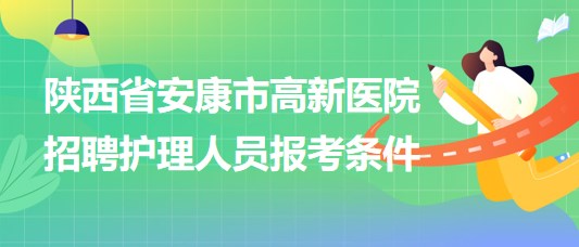 陜西省安康市高新醫(yī)院2023年9月招聘護理人員報考條件