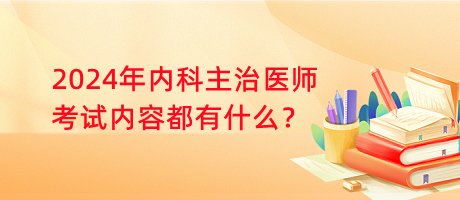 2024年內(nèi)科主治醫(yī)師考試內(nèi)容都有什么？