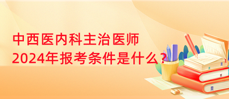 中西醫(yī)內(nèi)科主治醫(yī)師2024年報(bào)考條件是什么？