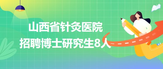 山西省針灸醫(yī)院2023年招聘博士研究生8人