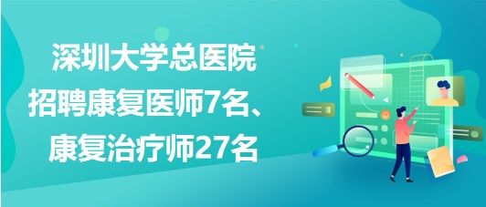 深圳大學總醫(yī)院2023年招聘康復醫(yī)師7名、康復治療師27名