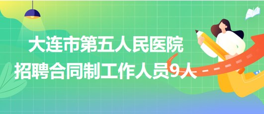 遼寧省大連市第五人民醫(yī)院2023年招聘合同制工作人員9人