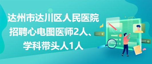 達州市達川區(qū)人民醫(yī)院2023年招聘心電圖醫(yī)師2人、學(xué)科帶頭人1人