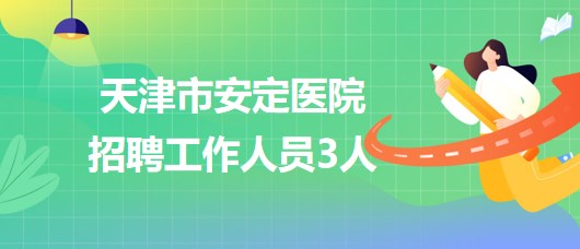 天津市安定醫(yī)院2023年第二批次招聘工作人員3人