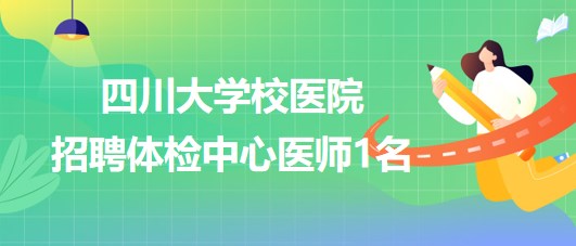 四川大學(xué)校醫(yī)院2023年9月招聘體檢中心醫(yī)師1名