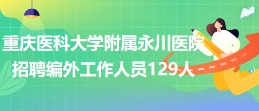 重慶醫(yī)科大學附屬永川醫(yī)院2023年招聘編外工作人員129人