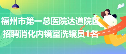 福州市第一總醫(yī)院達(dá)道院區(qū)2023年招聘消化內(nèi)鏡室洗鏡員1名