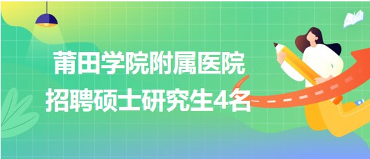 莆田學院附屬醫(yī)院2023年招聘碩士研究生4名