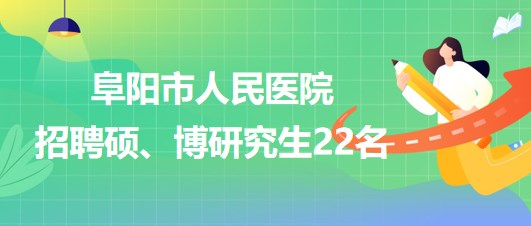 安徽省阜陽市人民醫(yī)院2023年9月招聘碩、博研究生22名