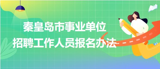 河北省秦皇島市2023年事業(yè)單位招聘工作人員報名辦法