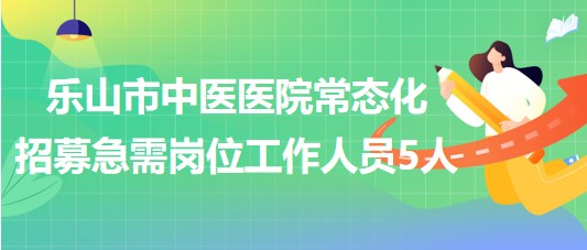 四川省樂山市中醫(yī)醫(yī)院常態(tài)化招募急需崗位工作人員5人