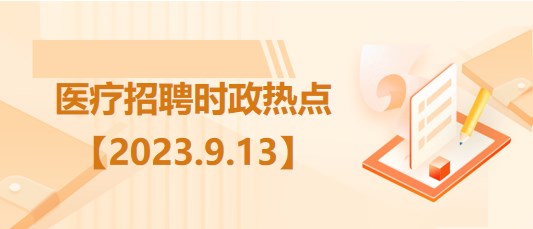 醫(yī)療衛(wèi)生招聘時(shí)事政治：2023年9月13日時(shí)政熱點(diǎn)整理