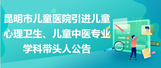 昆明市兒童醫(yī)院引進(jìn)兒童心理衛(wèi)生、兒童中醫(yī)專業(yè)學(xué)科帶頭人公告