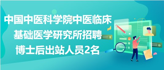 中國(guó)中醫(yī)科學(xué)院中醫(yī)臨床基礎(chǔ)醫(yī)學(xué)研究所招聘博士后出站人員2名