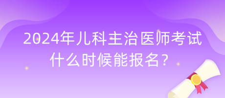 2024年兒科主治醫(yī)師考試什么時候能報名？