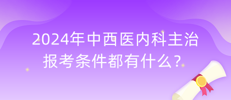 2024年中西醫(yī)內(nèi)科主治報考條件都有什么？