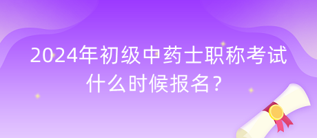 2024年初級中藥士職稱考試什么時候報名？