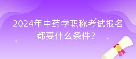 2024年中藥學職稱考試報名都要什么條件？