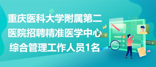 重慶醫(yī)科大學附屬第二醫(yī)院招聘精準醫(yī)學中心綜合管理工作人員1名