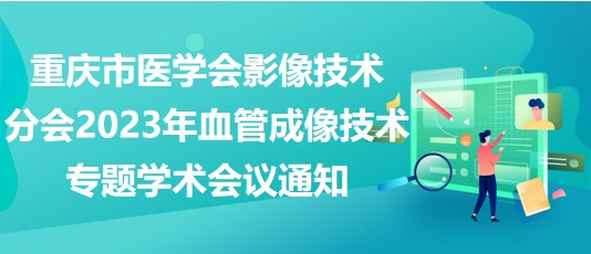 重慶市醫(yī)學會影像技術分會2023年血管成像技術專題學術會議通知