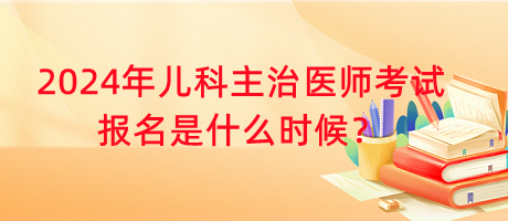 2024年兒科主治醫(yī)師考試報(bào)名是什么時(shí)候？