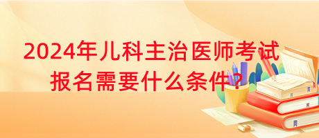 2024年兒科主治醫(yī)師考試報(bào)名需要什么條件？