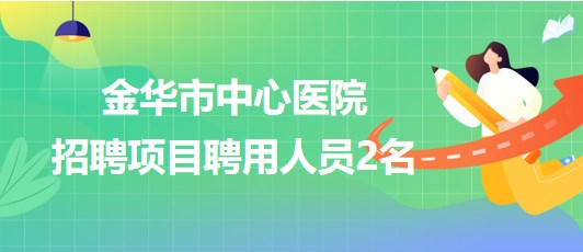 浙江省金華市中心醫(yī)院2023年招聘項(xiàng)目聘用人員2名