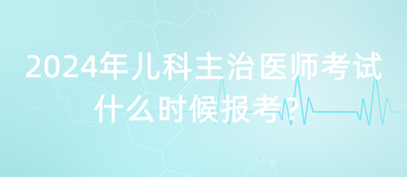 2024年兒科主治醫(yī)師考試什么時候報考？