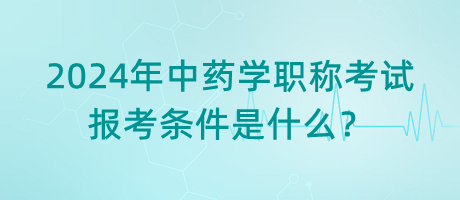 2024年中藥學(xué)職稱考試報考條件是什么？