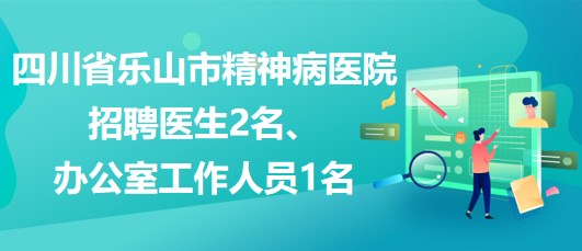 四川省樂(lè)山市精神病醫(yī)院招聘醫(yī)生2名、辦公室工作人員1名