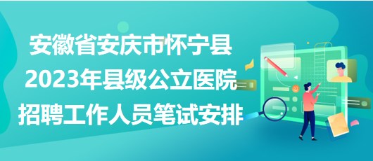 安徽省安慶市懷寧縣2023年縣級公立醫(yī)院招聘工作人員筆試安排