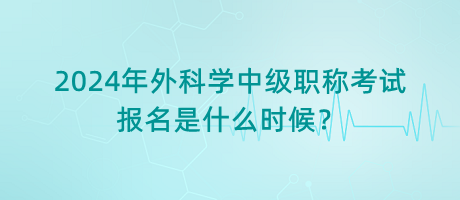 2024年外科學(xué)中級職稱考試報名是什么時候？