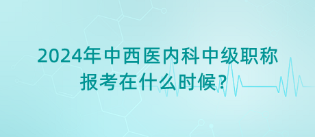 2024年中西醫(yī)內(nèi)科中級(jí)職稱(chēng)報(bào)考在什么時(shí)候？