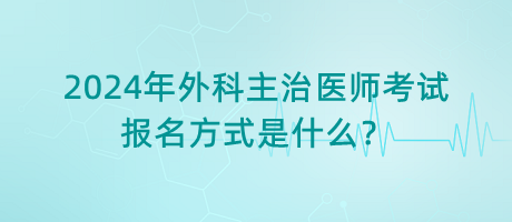 2024年外科主治醫(yī)師考試報名方式是什么？